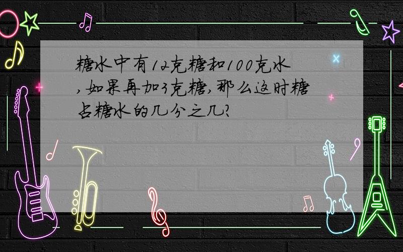 糖水中有12克糖和100克水,如果再加3克糖,那么这时糖占糖水的几分之几?