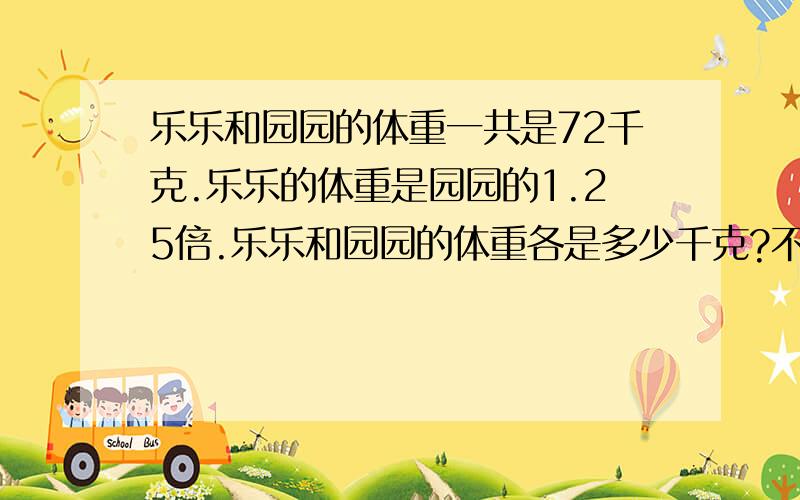 乐乐和园园的体重一共是72千克.乐乐的体重是园园的1.25倍.乐乐和园园的体重各是多少千克?不要用方程做,急需答案!