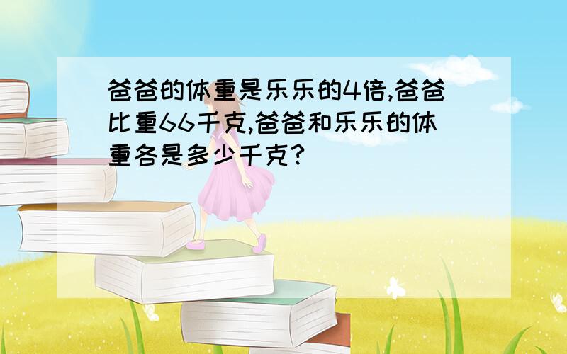 爸爸的体重是乐乐的4倍,爸爸比重66千克,爸爸和乐乐的体重各是多少千克?