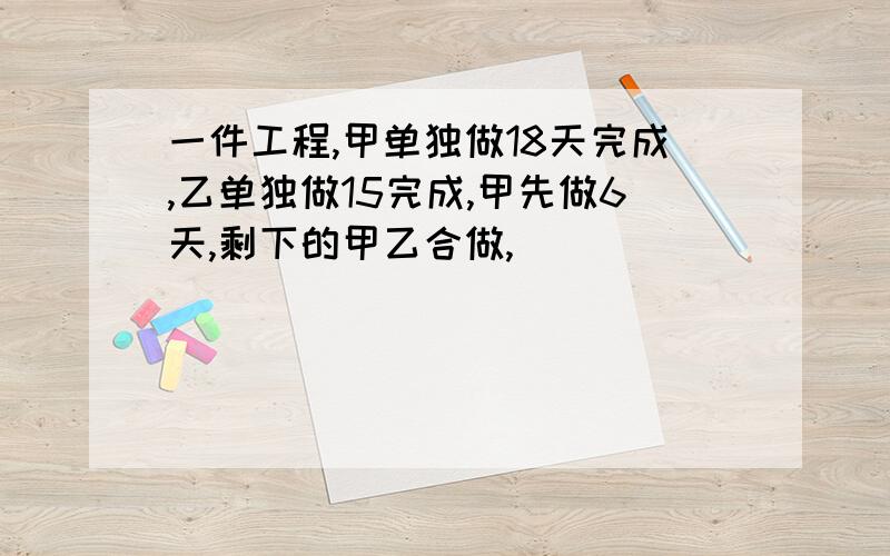 一件工程,甲单独做18天完成,乙单独做15完成,甲先做6天,剩下的甲乙合做,