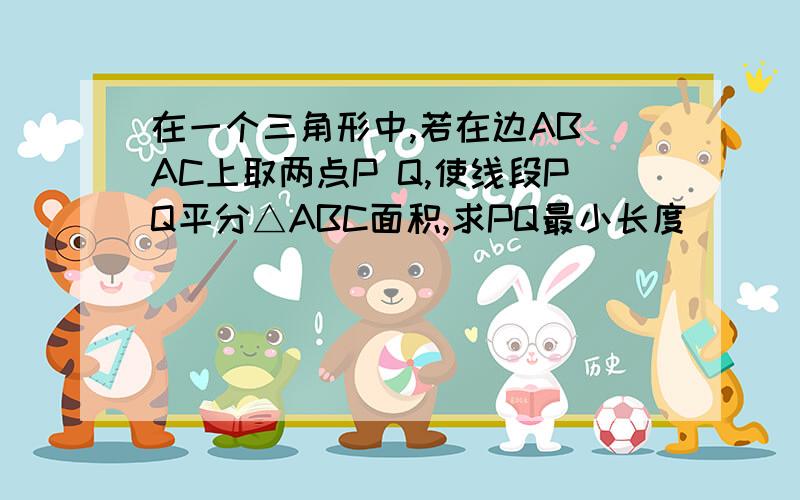 在一个三角形中,若在边AB AC上取两点P Q,使线段PQ平分△ABC面积,求PQ最小长度