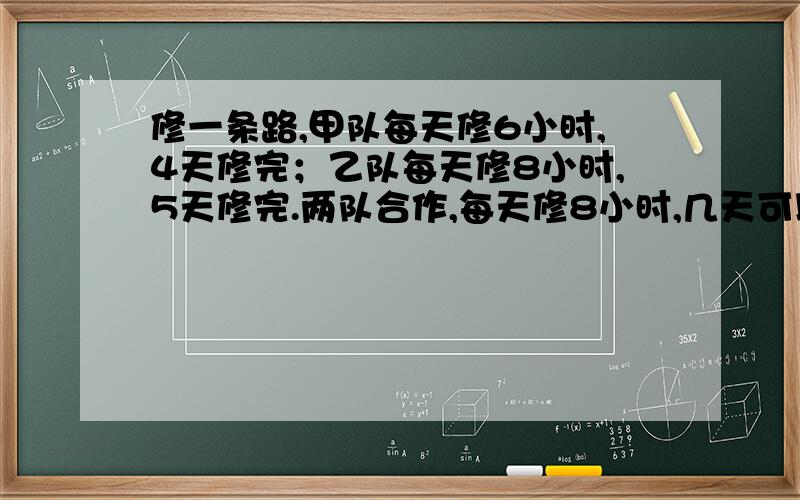 修一条路,甲队每天修6小时,4天修完；乙队每天修8小时,5天修完.两队合作,每天修8小时,几天可以完成