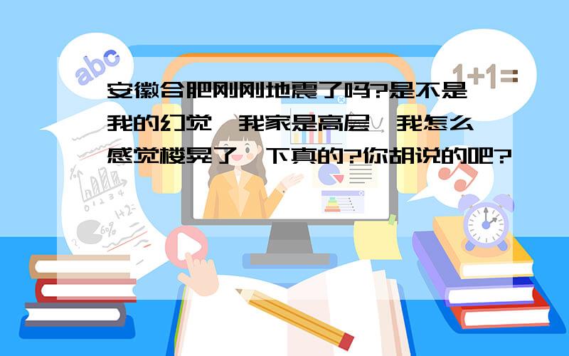 安徽合肥刚刚地震了吗?是不是我的幻觉,我家是高层,我怎么感觉楼晃了一下真的?你胡说的吧?