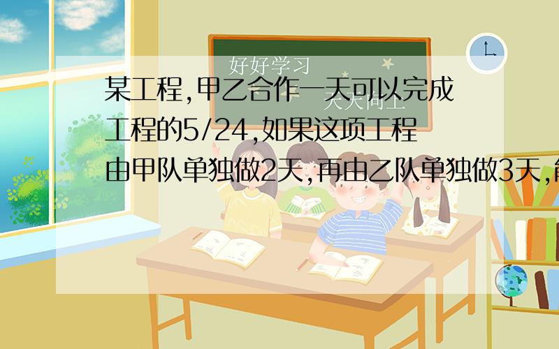 某工程,甲乙合作一天可以完成工程的5/24,如果这项工程由甲队单独做2天,再由乙队单独做3天,能完成全工程的13/24,甲乙两队单独完成这项工程各需要多少天?