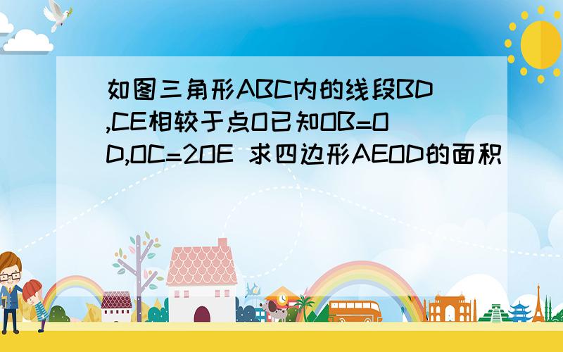 如图三角形ABC内的线段BD,CE相较于点O已知OB=OD,OC=2OE 求四边形AEOD的面积