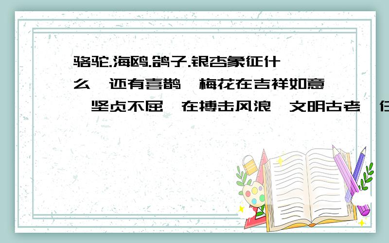 骆驼.海鸥.鸽子.银杏象征什么,还有喜鹊,梅花在吉祥如意,坚贞不屈,在搏击风浪,文明古老,任重道远,和平友谊中选