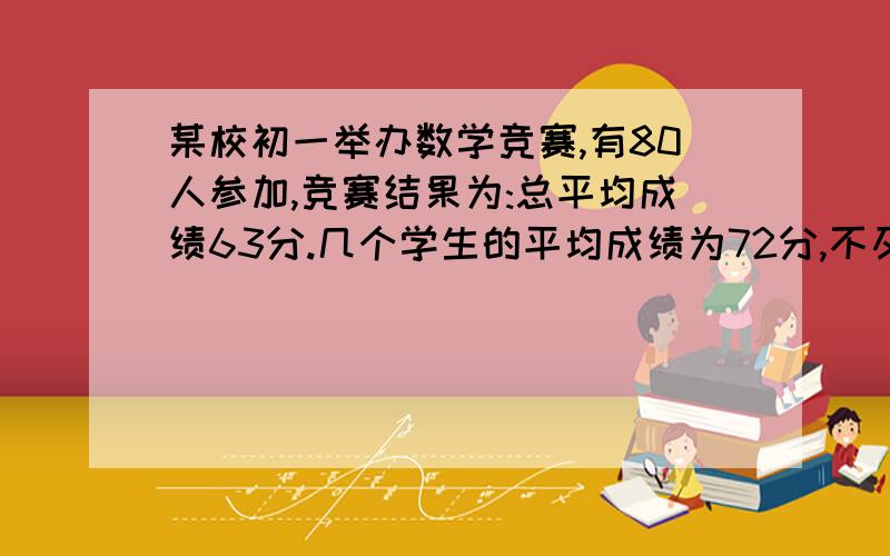 某校初一举办数学竞赛,有80人参加,竞赛结果为:总平均成绩63分.几个学生的平均成绩为72分,不及格学生的平均成绩为48分,求这次比赛中,及格与不及格学生人数各是多少?呵呵