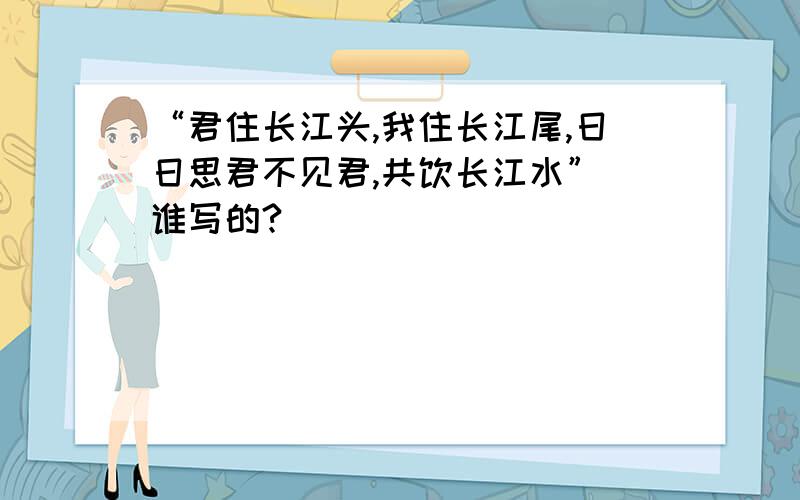 “君住长江头,我住长江尾,日日思君不见君,共饮长江水” 谁写的?