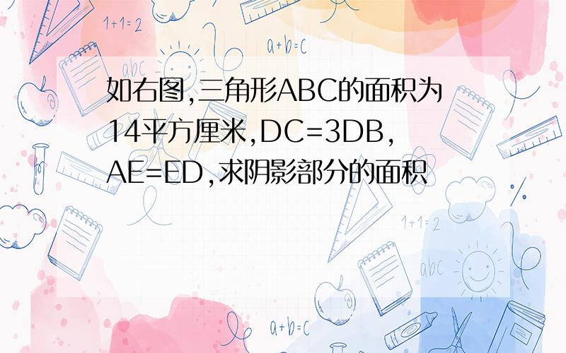 如右图,三角形ABC的面积为14平方厘米,DC=3DB,AE=ED,求阴影部分的面积