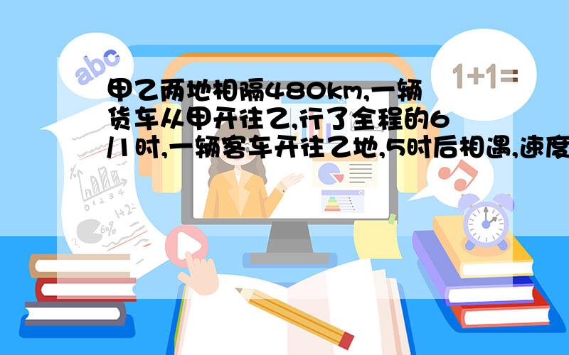 甲乙两地相隔480km,一辆货车从甲开往乙,行了全程的6/1时,一辆客车开往乙地,5时后相遇,速度比7:9求客车和货车的每小时速度,要详细点的,方程要一步一步,不要一下子跳到后面快啊，在线等，