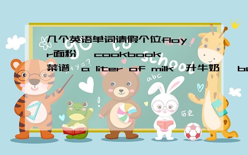 几个英语单词请假个位floyr面粉   cookbook菜谱  a liter of milk一升牛奶   butter黄油     piate盘子   salt盐   sugar糖     knife小刀这几个单词怎么念,可以用汉字表示,本人急用星期日之前答复.