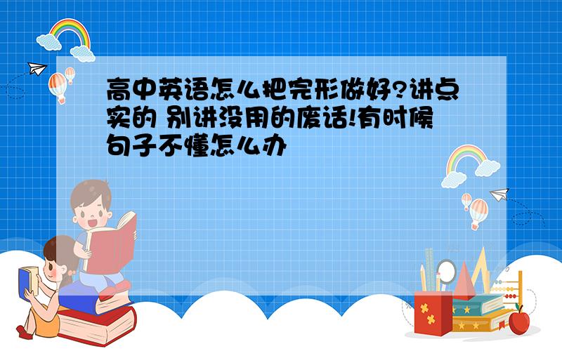 高中英语怎么把完形做好?讲点实的 别讲没用的废话!有时候句子不懂怎么办