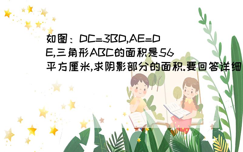 如图：DC=3BD,AE=DE,三角形ABC的面积是56平方厘米,求阴影部分的面积.要回答详细一点（我不懂这类的题）,好的会加财富的!