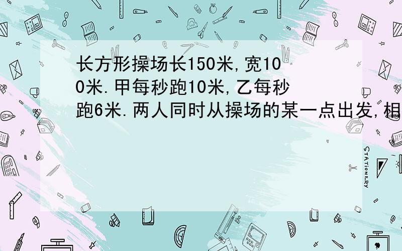 长方形操场长150米,宽100米.甲每秒跑10米,乙每秒跑6米.两人同时从操场的某一点出发,相背而行,两人多少秒后相遇?