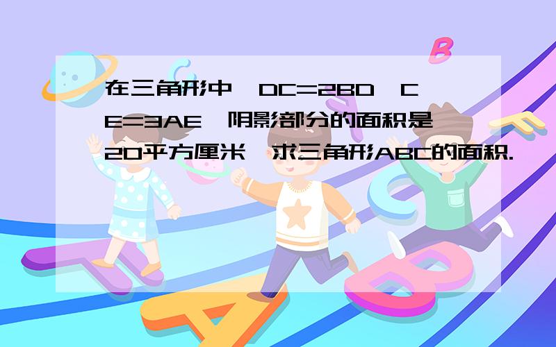 在三角形中,DC=2BD,CE=3AE,阴影部分的面积是20平方厘米,求三角形ABC的面积.