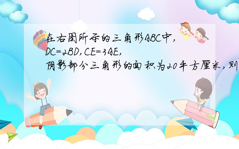 在右图所示的三角形ABC中,DC=2BD,CE=3AE,阴影部分三角形的面积为20平方厘米,则三角形ABC的面积是____平