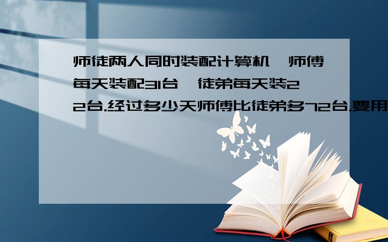 师徒两人同时装配计算机,师傅每天装配31台,徒弟每天装22台.经过多少天师傅比徒弟多72台.要用方程解