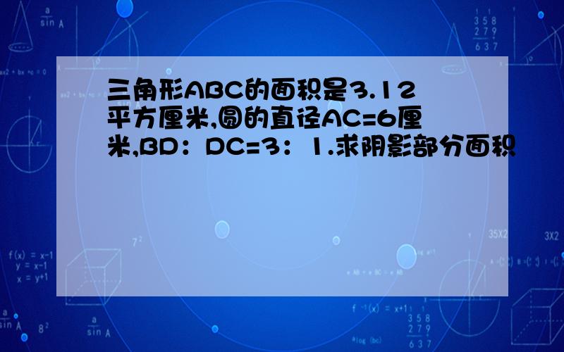 三角形ABC的面积是3.12平方厘米,圆的直径AC=6厘米,BD：DC=3：1.求阴影部分面积