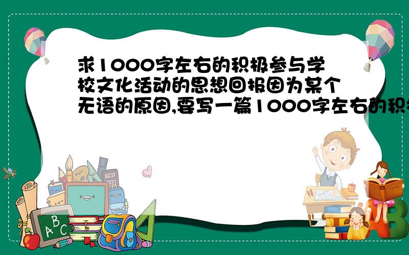 求1000字左右的积极参与学校文化活动的思想回报因为某个无语的原因,要写一篇1000字左右的积极参与学校文化活动的思想回报,网上搜了一下,没这种类型的⊙﹏⊙b是思想汇报,字打错了⊙﹏⊙