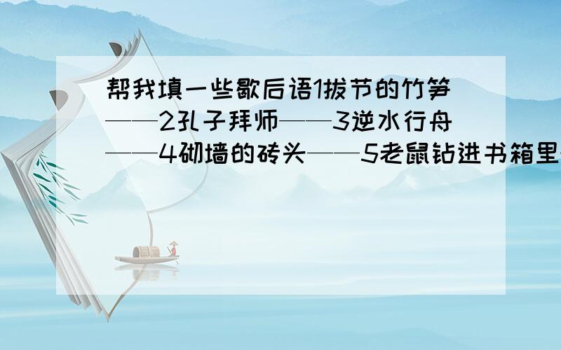 帮我填一些歇后语1拔节的竹笋——2孔子拜师——3逆水行舟——4砌墙的砖头——5老鼠钻进书箱里——