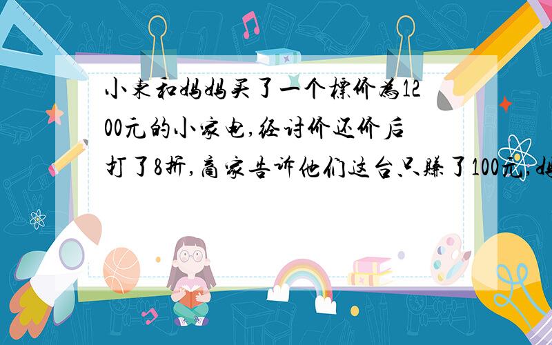 小东和妈妈买了一个标价为1200元的小家电,经讨价还价后打了8折,商家告诉他们这台只赚了100元,妈妈想知商品的进价,叫小东帮忙算一算,你知道进价是多少吗?