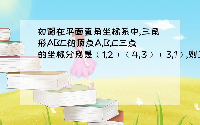 如图在平面直角坐标系中,三角形ABC的顶点A,B,C三点的坐标分别是﹙1,2﹚﹙4,3﹚﹙3,1﹚,则三角形的面积是