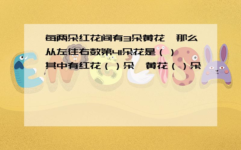 每两朵红花间有3朵黄花,那么从左往右数第41朵花是（）,其中有红花（）朵,黄花（）朵