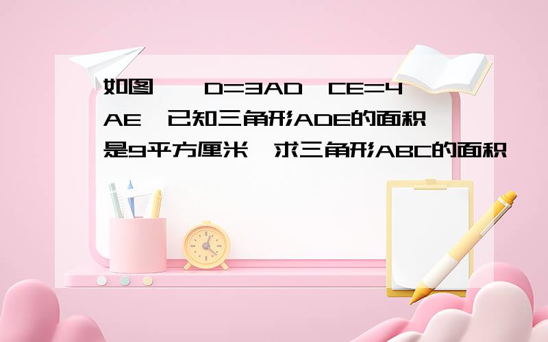 如图,曰D=3AD,CE=4AE,已知三角形ADE的面积是9平方厘米,求三角形ABC的面积