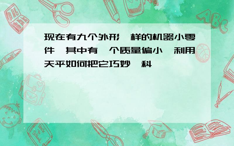 现在有九个外形一样的机器小零件,其中有一个质量偏小,利用天平如何把它巧妙、科