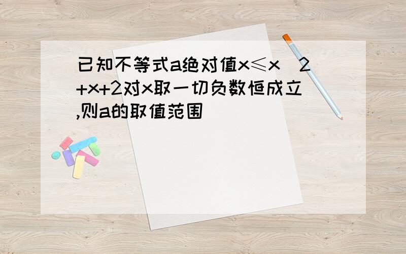 已知不等式a绝对值x≤x^2+x+2对x取一切负数恒成立,则a的取值范围