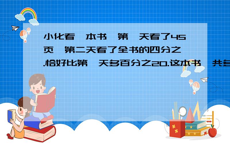 小化看一本书,第一天看了45页,第二天看了全书的四分之一.恰好比第一天多百分之20.这本书一共多少页