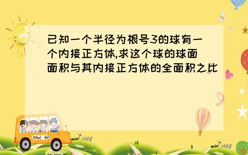 已知一个半径为根号3的球有一个内接正方体,求这个球的球面面积与其内接正方体的全面积之比