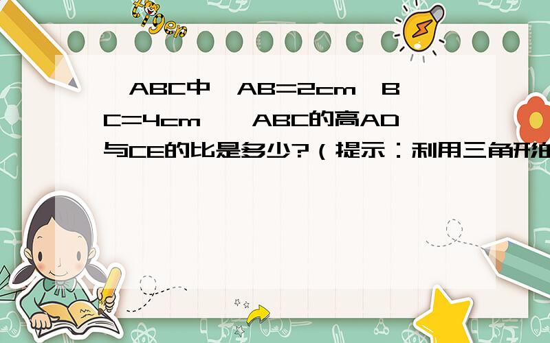 △ABC中,AB=2cm,BC=4cm,△ABC的高AD与CE的比是多少?（提示：利用三角形的面积公式）这是图