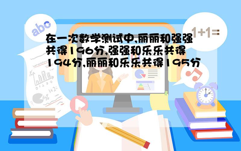 在一次数学测试中,丽丽和强强共得196分,强强和乐乐共得194分,丽丽和乐乐共得195分