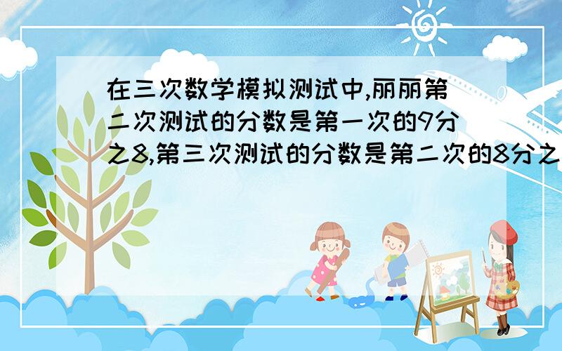 在三次数学模拟测试中,丽丽第二次测试的分数是第一次的9分之8,第三次测试的分数是第二次的8分之9,第三次测试的分数是90分,请问丽丽第一次测试的分数是多少?