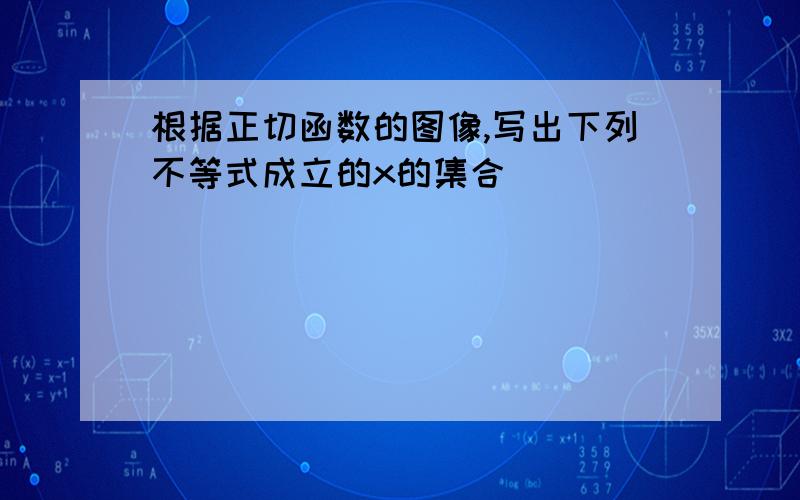 根据正切函数的图像,写出下列不等式成立的x的集合