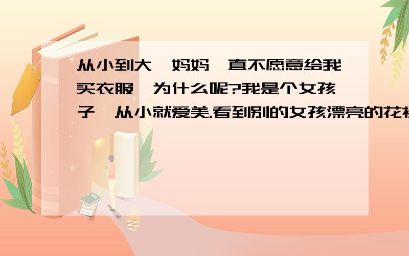 从小到大,妈妈一直不愿意给我买衣服,为什么呢?我是个女孩子,从小就爱美.看到别的女孩漂亮的花裙子什么的就羡慕.求着妈妈买,妈妈从来都不给我买,而且还要把我骂一顿,逛商场每次我都是