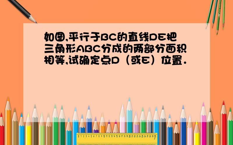 如图,平行于BC的直线DE把三角形ABC分成的两部分面积相等,试确定点D（或E）位置．