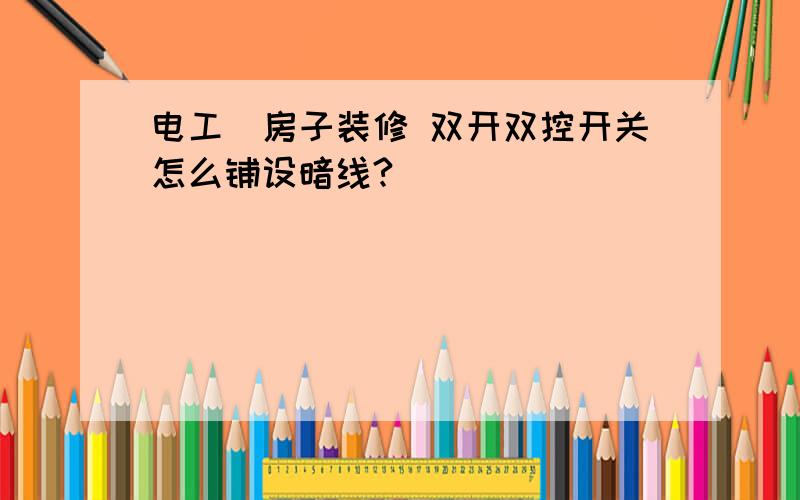 电工）房子装修 双开双控开关怎么铺设暗线?