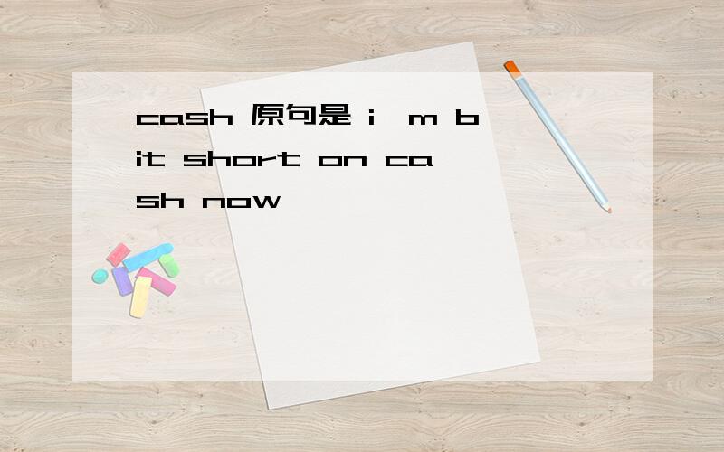 cash 原句是 i'm bit short on cash now