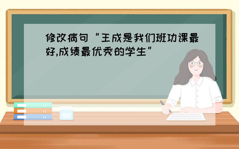 修改病句“王成是我们班功课最好,成绩最优秀的学生”