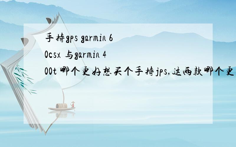 手持gps garmin 60csx 与garmin 400t 哪个更好想买个手持jps,这两款哪个更好一些.主要是在飞机上用.