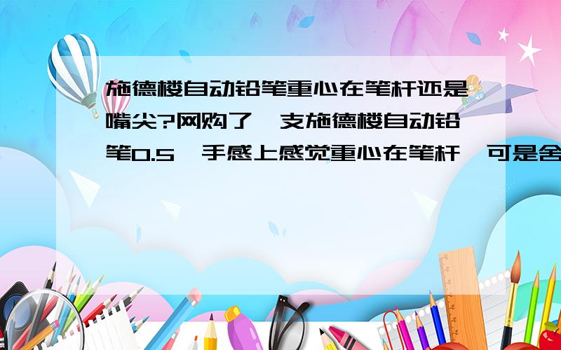 施德楼自动铅笔重心在笔杆还是嘴尖?网购了一支施德楼自动铅笔0.5,手感上感觉重心在笔杆,可是舍友的0.3的重心在嘴尖.是型号问题还是·······