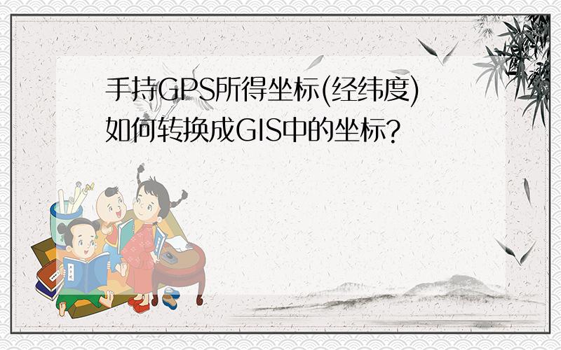 手持GPS所得坐标(经纬度)如何转换成GIS中的坐标?