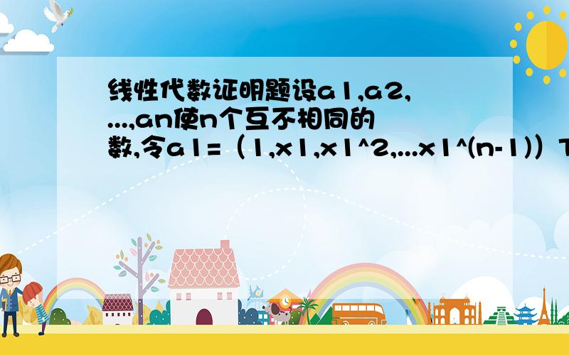 线性代数证明题设a1,a2,...,an使n个互不相同的数,令a1=（1,x1,x1^2,...x1^(n-1)）T,.an=(1,x2,...,xn^(n-1))T,试证：任意n维向量都可以用a1,a2,...,an线性表出,且表法唯一.不好意思 第一次用 身上没积分