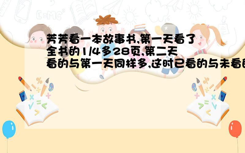 芳芳看一本故事书,第一天看了全书的1/4多28页,第二天看的与第一天同样多,这时已看的与未看的页数的比是3:2这本故事书有多少页?