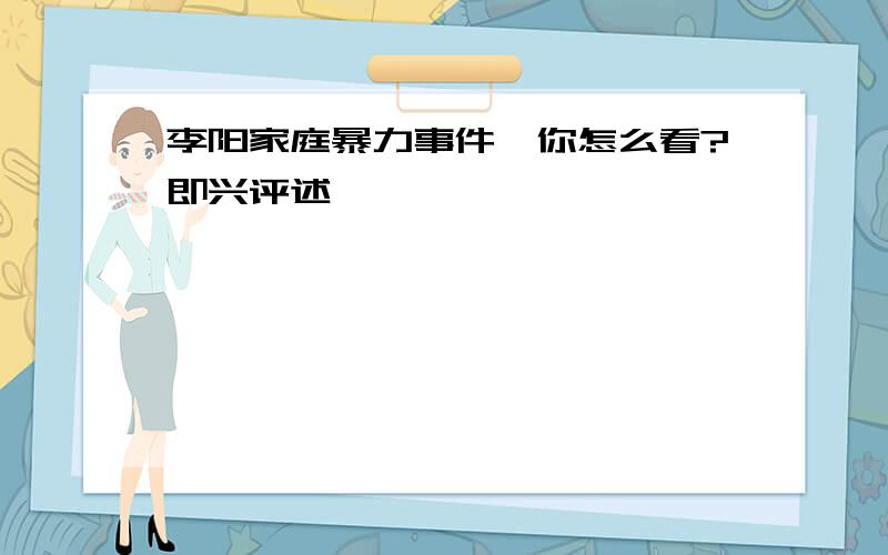 李阳家庭暴力事件,你怎么看?即兴评述