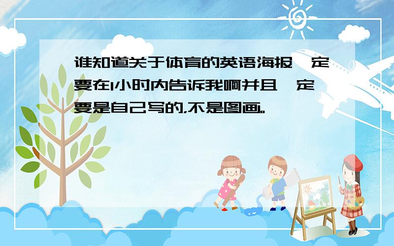 谁知道关于体育的英语海报一定要在1小时内告诉我啊并且一定要是自己写的，不是图画。