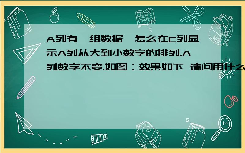 A列有一组数据,怎么在C列显示A列从大到小数字的排列.A列数字不变.如图：效果如下 请问用什么公式啊