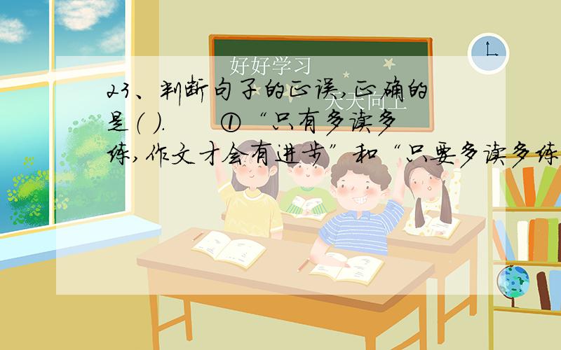 23、判断句子的正误,正确的是（ ）.　　①“只有多读多练,作文才会有进步”和“只要多读多练,作文才会有进步”,两句话都能说得通.　　②“朦胧”和“蒙眬”的用法是一样的.　　③“总